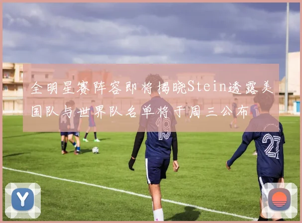 全明星赛阵容即将揭晓Stein透露美国队与世界队名单将于周三公布
