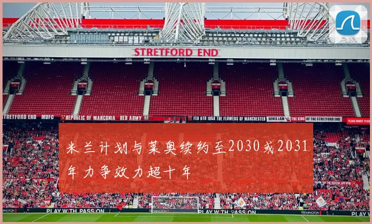 米兰计划与莱奥续约至2030或2031年力争效力超十年
