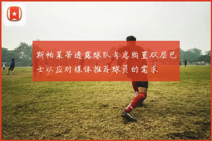 斯帕莱蒂透露球队考虑购置双层巴士以应对媒体推荐球员的需求