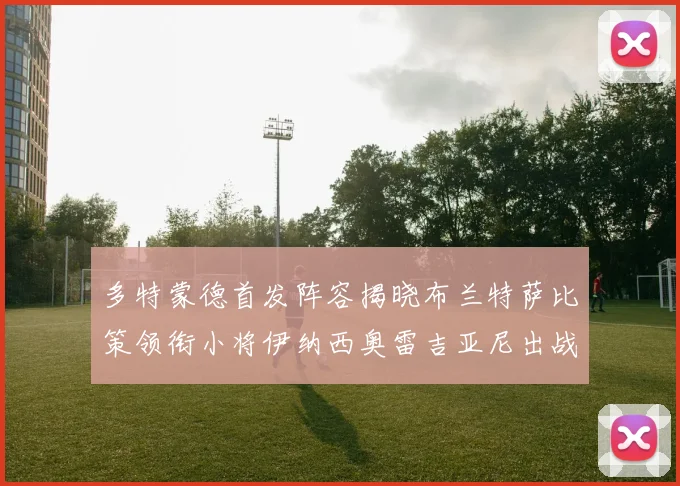 多特蒙德首发阵容揭晓布兰特萨比策领衔小将伊纳西奥雷吉亚尼出战