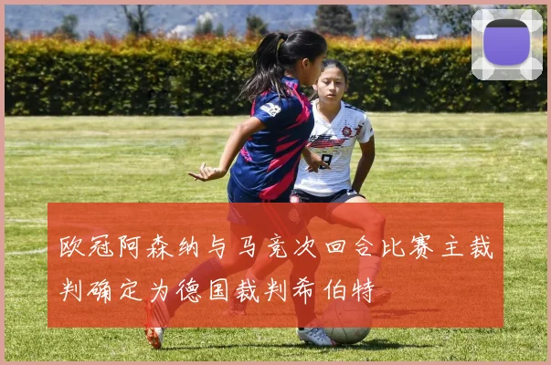 欧冠阿森纳与马竞次回合比赛主裁判确定为德国裁判希伯特