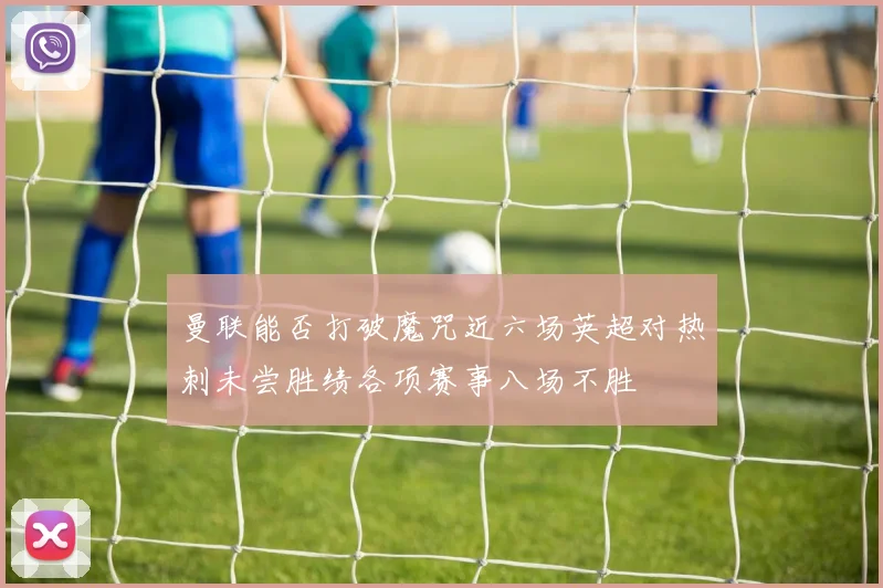 曼联能否打破魔咒近六场英超对热刺未尝胜绩各项赛事八场不胜