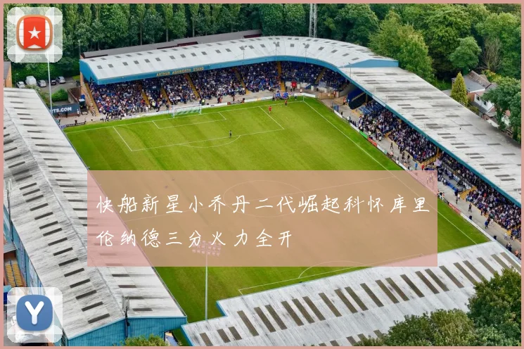 快船新星小乔丹二代崛起科怀库里伦纳德三分火力全开