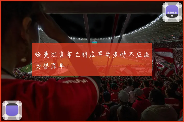 哈曼坦言布兰特应早离多特不应成为替罪羊