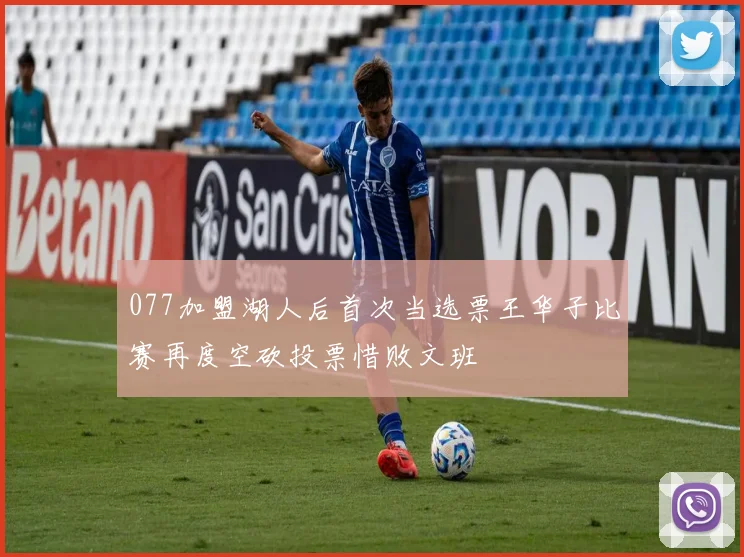 077加盟湖人后首次当选票王华子比赛再度空砍投票惜败文班