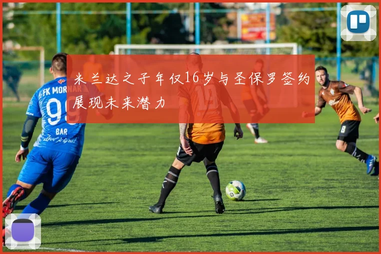 米兰达之子年仅16岁与圣保罗签约展现未来潜力