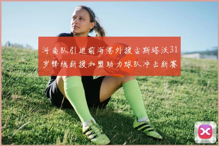 河南队引进前海港外援古斯塔沃31岁锋线新援加盟助力球队冲击新赛季