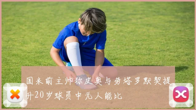 国米前主帅称皮奥与劳塔罗默契提升20岁球员中无人能比