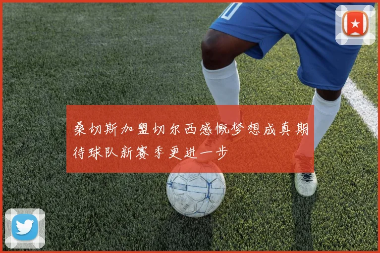 桑切斯加盟切尔西感慨梦想成真期待球队新赛季更进一步
