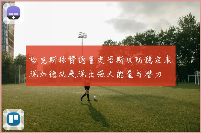 哈克斯称赞德鲁史密斯攻防稳定表现加德纳展现出强大能量与潜力