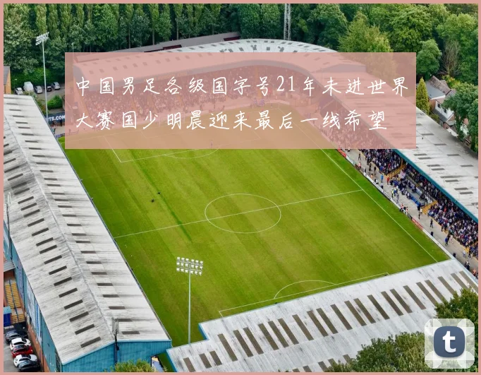 中国男足各级国字号21年未进世界大赛国少明晨迎来最后一线希望