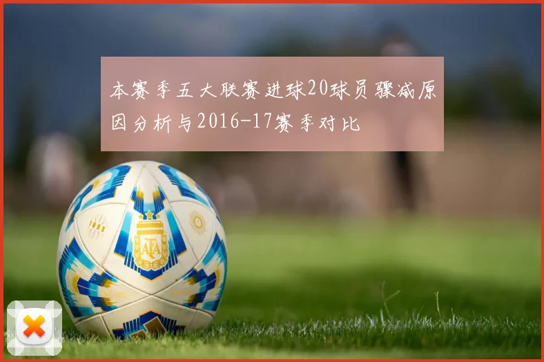 本赛季五大联赛进球20球员骤减原因分析与2016-17赛季对比