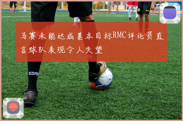 马赛未能达成基本目标RMC评论员直言球队表现令人失望