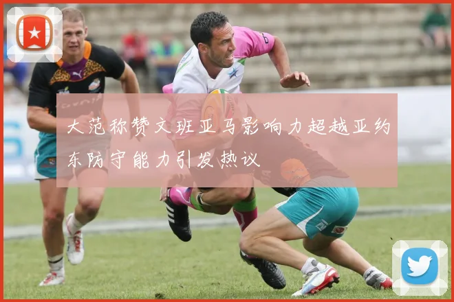大范称赞文班亚马影响力超越亚约东防守能力引发热议