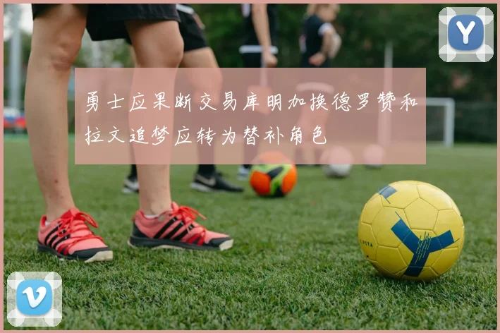 勇士应果断交易库明加换德罗赞和拉文追梦应转为替补角色