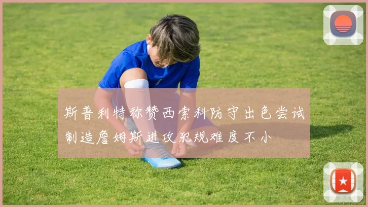 斯普利特称赞西索科防守出色尝试制造詹姆斯进攻犯规难度不小