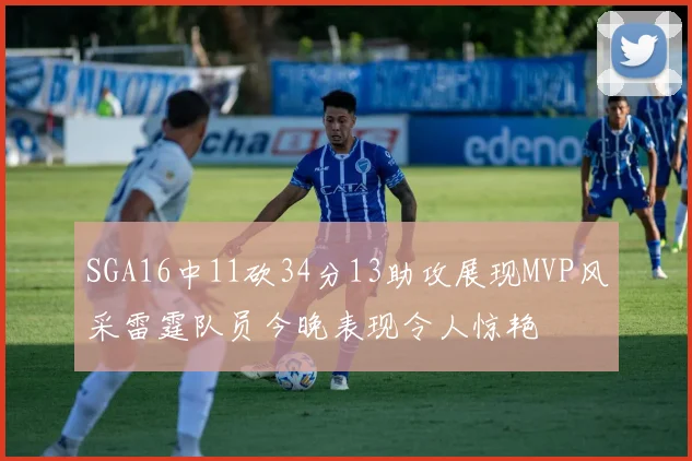 SGA16中11砍34分13助攻展现MVP风采雷霆队员今晚表现令人惊艳