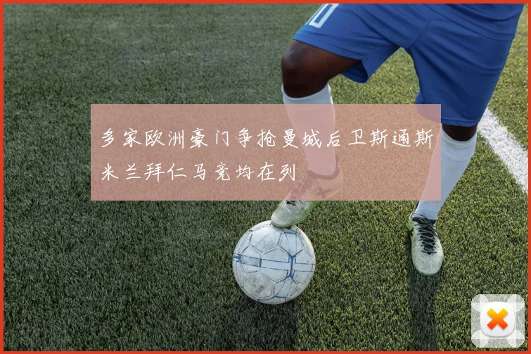 多家欧洲豪门争抢曼城后卫斯通斯米兰拜仁马竞均在列