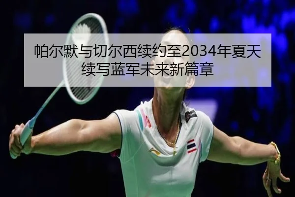 帕尔默与切尔西续约至2034年夏天 续写蓝军未来新篇章（AOASPORTS）